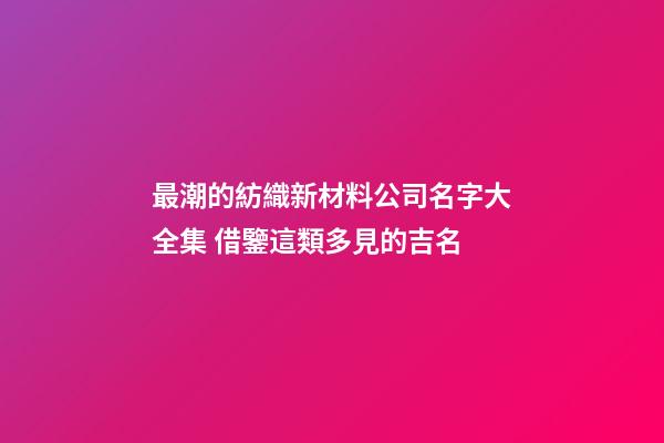 最潮的紡織新材料公司名字大全集 借鑒這類多見的吉名-第1張-公司起名-玄機派
